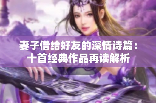 妻子借给好友的深情诗篇：十首经典作品再读解析