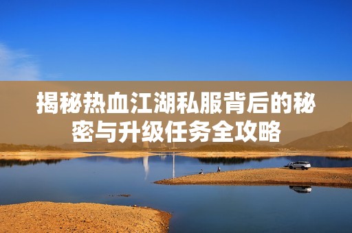 揭秘热血江湖私服背后的秘密与升级任务全攻略