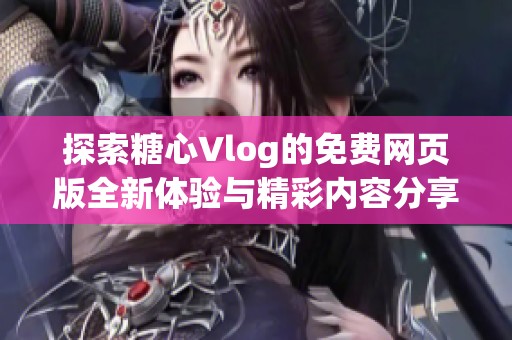 探索糖心Vlog的免费网页版全新体验与精彩内容分享