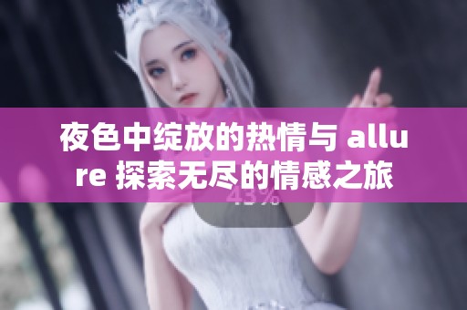 夜色中绽放的热情与 allure 探索无尽的情感之旅