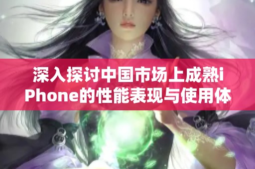 深入探讨中国市场上成熟iPhone的性能表现与使用体验