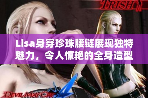 Lisa身穿珍珠腰链展现独特魅力，令人惊艳的全身造型