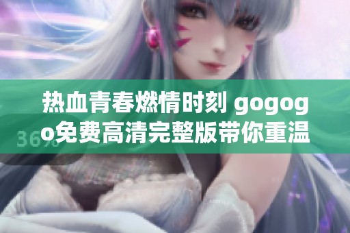 热血青春燃情时刻 gogogo免费高清完整版带你重温经典瞬间