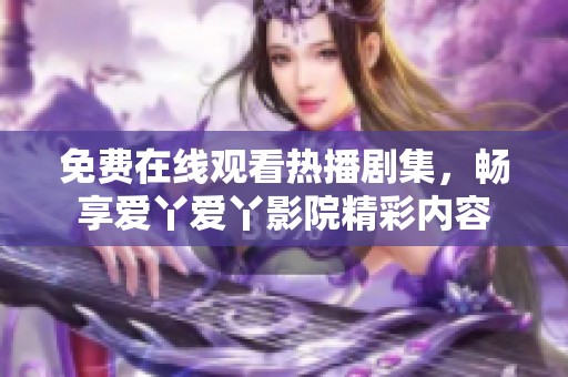 免费在线观看热播剧集，畅享爱丫爱丫影院精彩内容