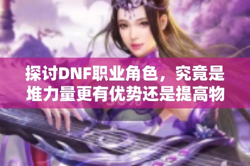 探讨DNF职业角色，究竟是堆力量更有优势还是提高物攻更合理