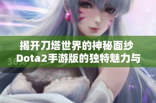 揭开刀塔世界的神秘面纱 Dota2手游版的独特魅力与战略深度分析