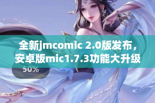 全新jmcomic 2.0版发布，安卓版mic1.7.3功能大升级