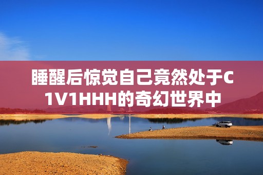 睡醒后惊觉自己竟然处于C1V1HHH的奇幻世界中