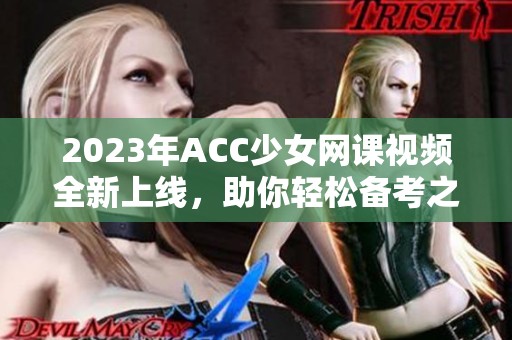 2023年ACC少女网课视频全新上线，助你轻松备考之路