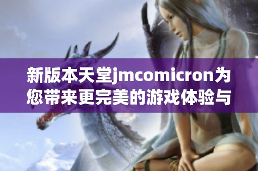 新版本天堂jmcomicron为您带来更完美的游戏体验与新功能