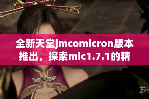 全新天堂jmcomicron版本推出，探索mic1.7.1的精彩新特性