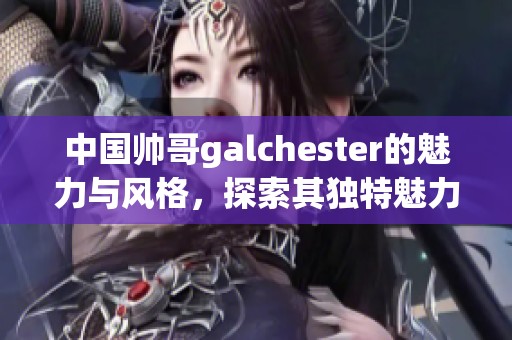 中国帅哥galchester的魅力与风格，探索其独特魅力之旅