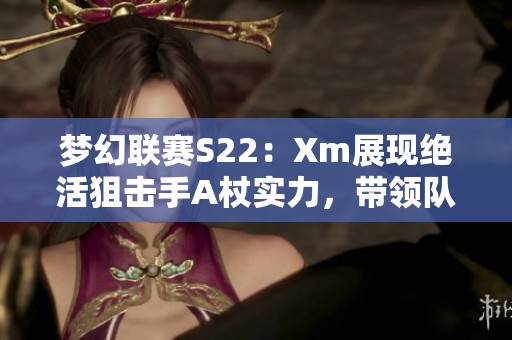 梦幻联赛S22：Xm展现绝活狙击手A杖实力，带领队伍横扫XG及OG