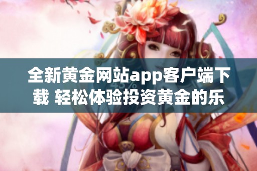 全新黄金网站app客户端下载 轻松体验投资黄金的乐趣