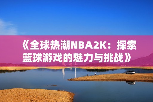 《全球热潮NBA2K：探索篮球游戏的魅力与挑战》