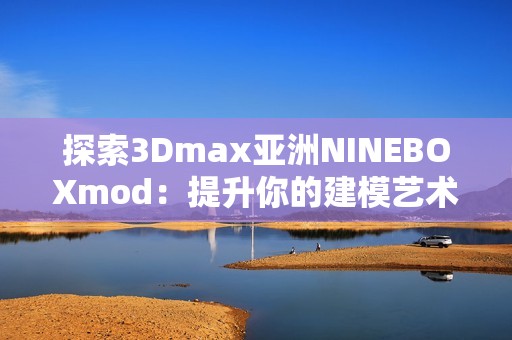 探索3Dmax亚洲NINEBOXmod：提升你的建模艺术体验