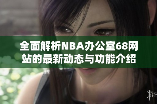 全面解析NBA办公室68网站的最新动态与功能介绍