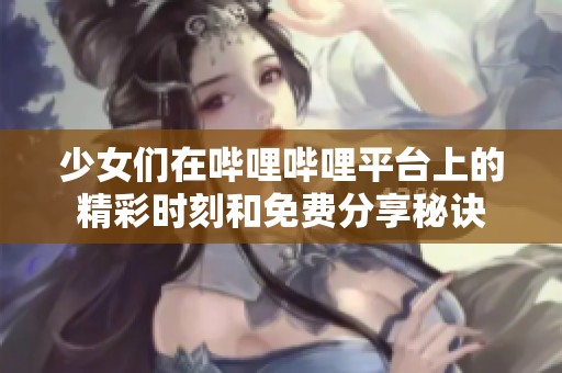 少女们在哔哩哔哩平台上的精彩时刻和免费分享秘诀