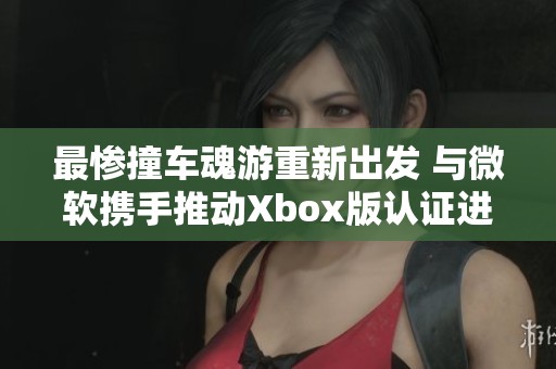 最惨撞车魂游重新出发 与微软携手推动Xbox版认证进程