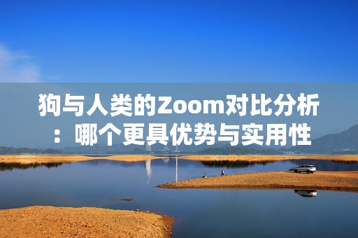 狗与人类的Zoom对比分析：哪个更具优势与实用性