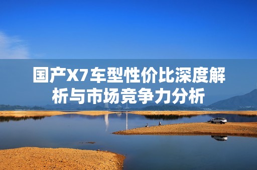 国产X7车型性价比深度解析与市场竞争力分析