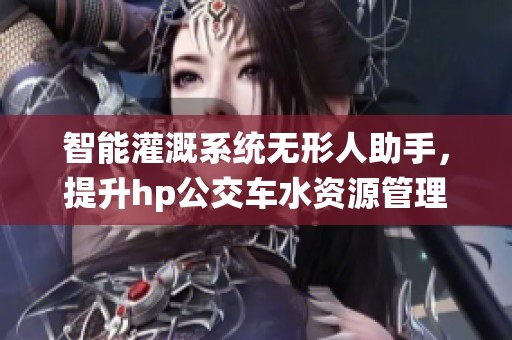 智能灌溉系统无形人助手，提升hp公交车水资源管理效率