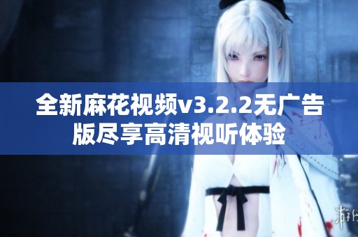 全新麻花视频v3.2.2无广告版尽享高清视听体验