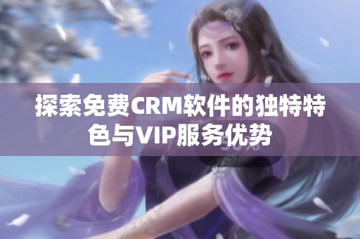 探索免费CRM软件的独特特色与VIP服务优势