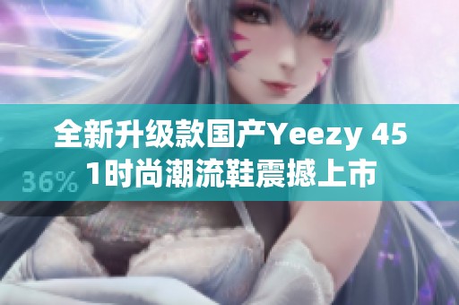 全新升级款国产Yeezy 451时尚潮流鞋震撼上市