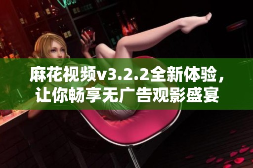 麻花视频v3.2.2全新体验，让你畅享无广告观影盛宴