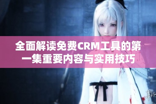 全面解读免费CRM工具的第一集重要内容与实用技巧