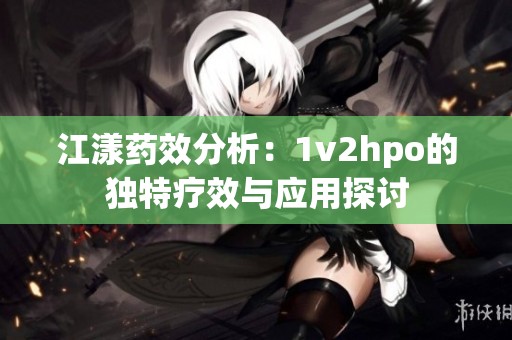 江漾药效分析：1v2hpo的独特疗效与应用探讨