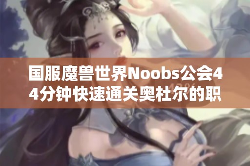 国服魔兽世界Noobs公会44分钟快速通关奥杜尔的职业配置分析