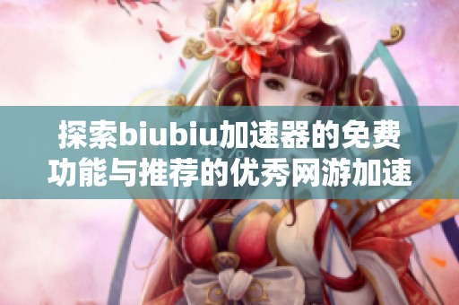 探索biubiu加速器的免费功能与推荐的优秀网游加速器