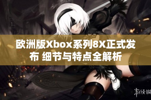 欧洲版Xbox系列8X正式发布 细节与特点全解析