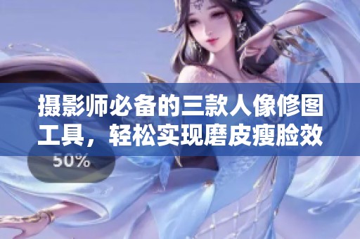 摄影师必备的三款人像修图工具，轻松实现磨皮瘦脸效果