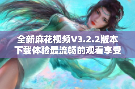 全新麻花视频V3.2.2版本下载体验最流畅的观看享受