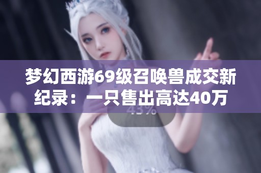 梦幻西游69级召唤兽成交新纪录：一只售出高达40万