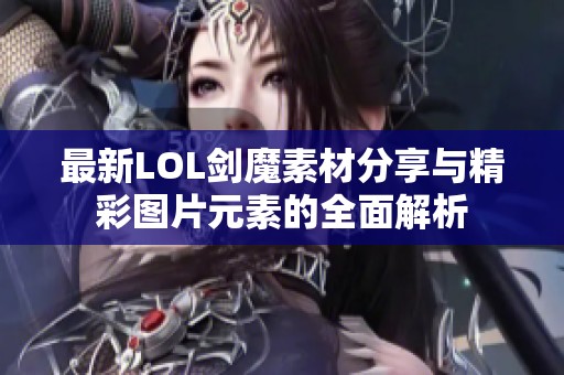 最新LOL剑魔素材分享与精彩图片元素的全面解析