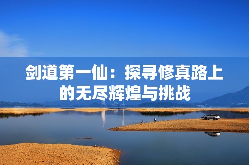 剑道第一仙：探寻修真路上的无尽辉煌与挑战