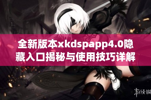 全新版本xkdspapp4.0隐藏入口揭秘与使用技巧详解