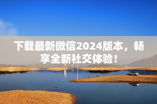 下载最新微信2024版本，畅享全新社交体验！