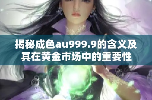 揭秘成色au999.9的含义及其在黄金市场中的重要性