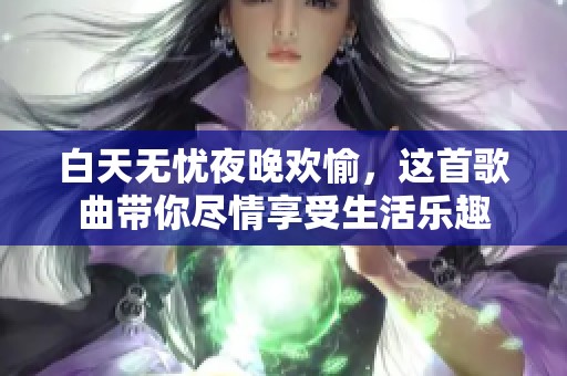 白天无忧夜晚欢愉，这首歌曲带你尽情享受生活乐趣