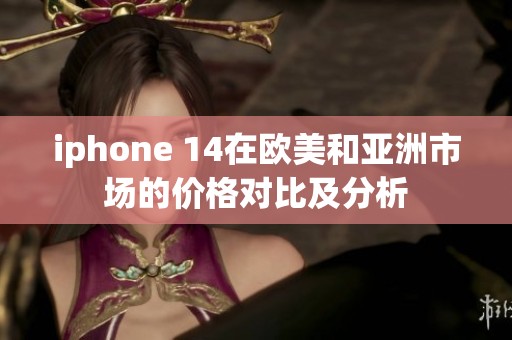 iphone 14在欧美和亚洲市场的价格对比及分析