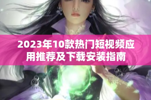 2023年10款热门短视频应用推荐及下载安装指南