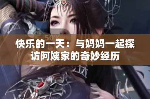 快乐的一天：与妈妈一起探访阿姨家的奇妙经历