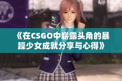 《在CSGO中崭露头角的暴躁少女成就分享与心得》