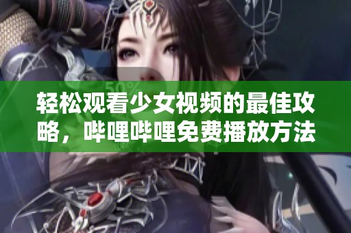 轻松观看少女视频的最佳攻略，哔哩哔哩免费播放方法详解