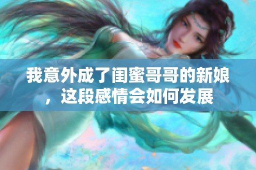 我意外成了闺蜜哥哥的新娘，这段感情会如何发展